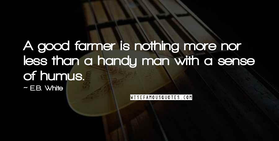 E.B. White Quotes: A good farmer is nothing more nor less than a handy man with a sense of humus.