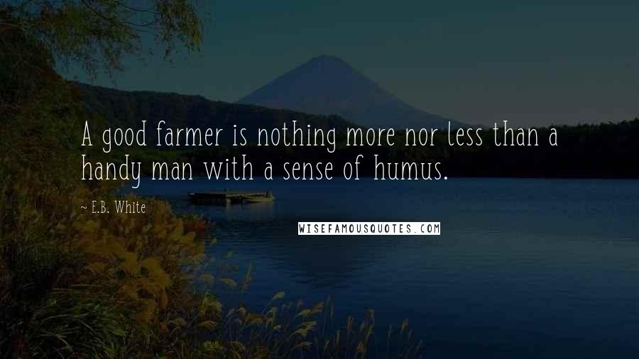 E.B. White Quotes: A good farmer is nothing more nor less than a handy man with a sense of humus.