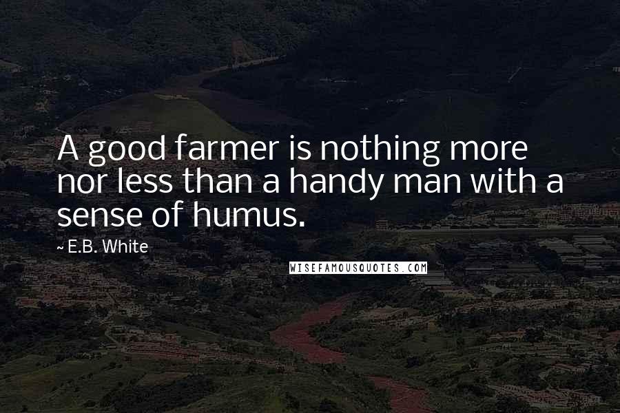 E.B. White Quotes: A good farmer is nothing more nor less than a handy man with a sense of humus.