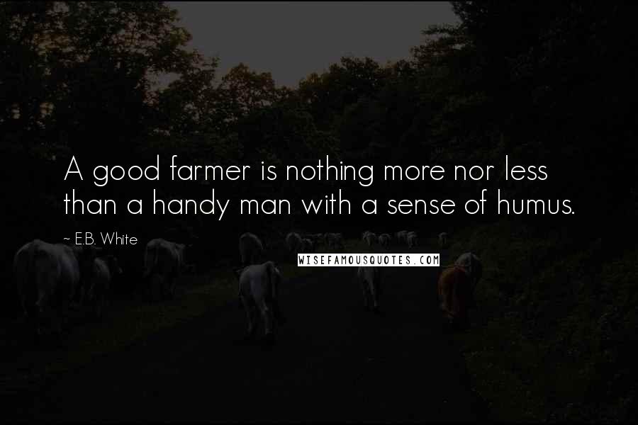 E.B. White Quotes: A good farmer is nothing more nor less than a handy man with a sense of humus.