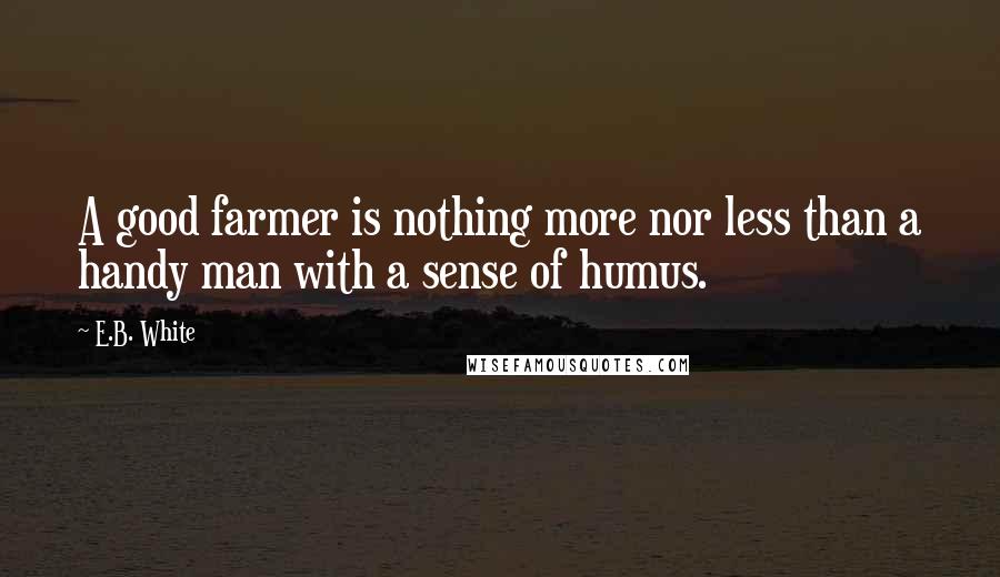 E.B. White Quotes: A good farmer is nothing more nor less than a handy man with a sense of humus.
