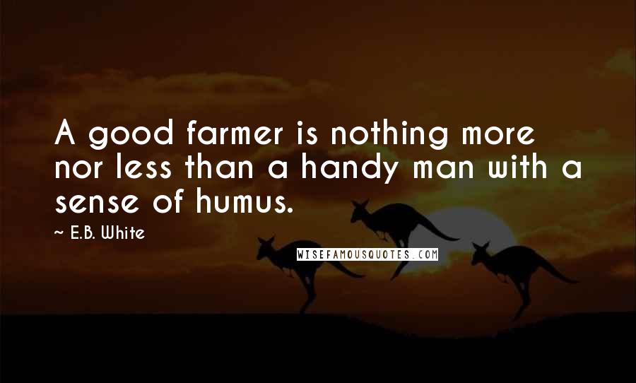 E.B. White Quotes: A good farmer is nothing more nor less than a handy man with a sense of humus.