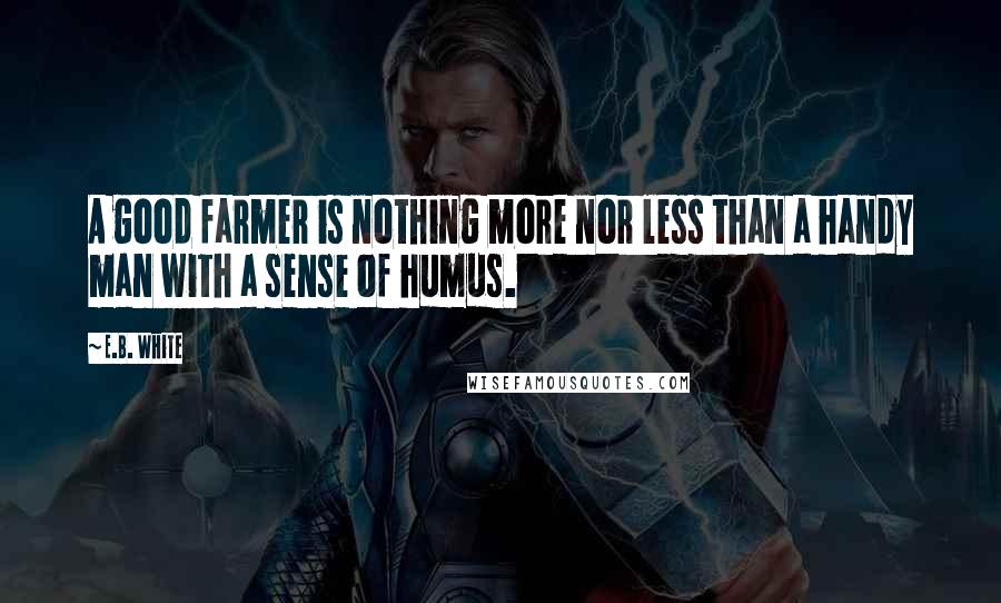 E.B. White Quotes: A good farmer is nothing more nor less than a handy man with a sense of humus.