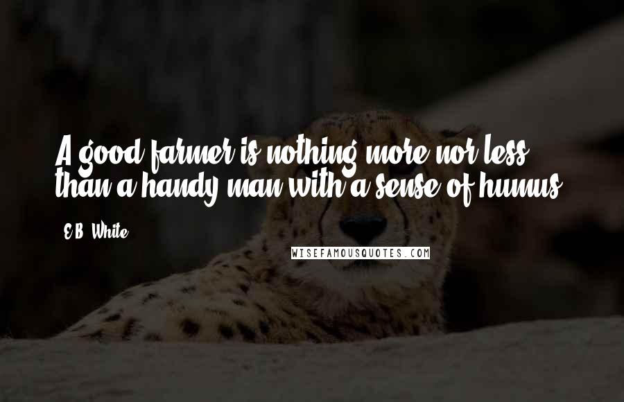 E.B. White Quotes: A good farmer is nothing more nor less than a handy man with a sense of humus.