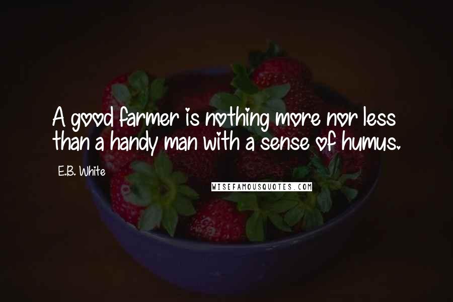 E.B. White Quotes: A good farmer is nothing more nor less than a handy man with a sense of humus.