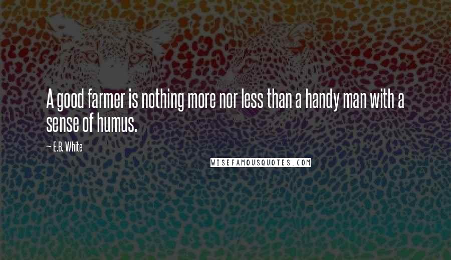 E.B. White Quotes: A good farmer is nothing more nor less than a handy man with a sense of humus.