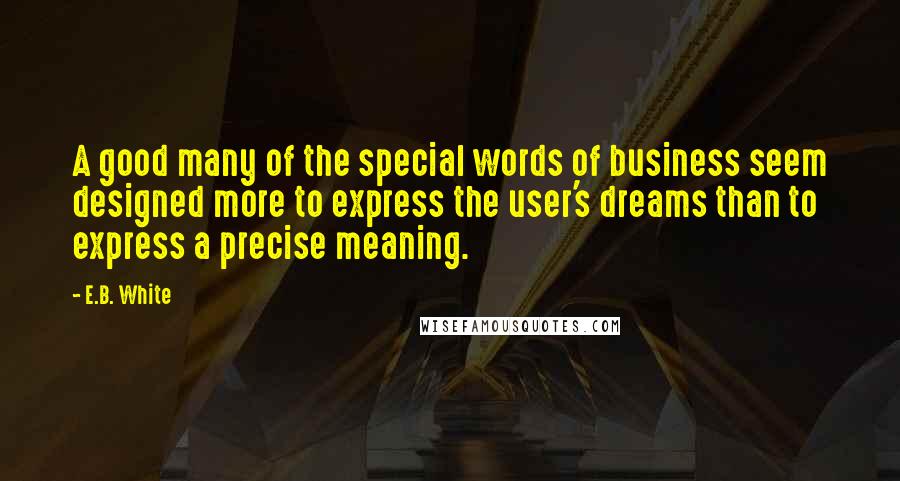 E.B. White Quotes: A good many of the special words of business seem designed more to express the user's dreams than to express a precise meaning.