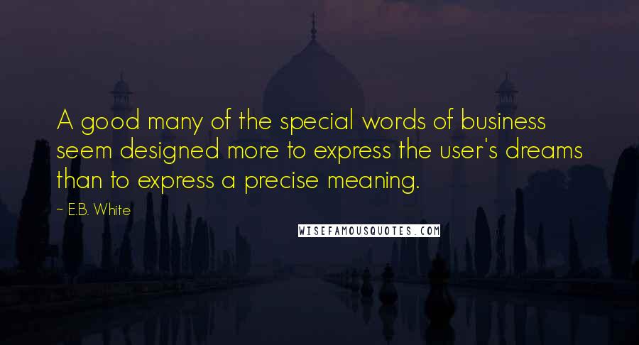 E.B. White Quotes: A good many of the special words of business seem designed more to express the user's dreams than to express a precise meaning.