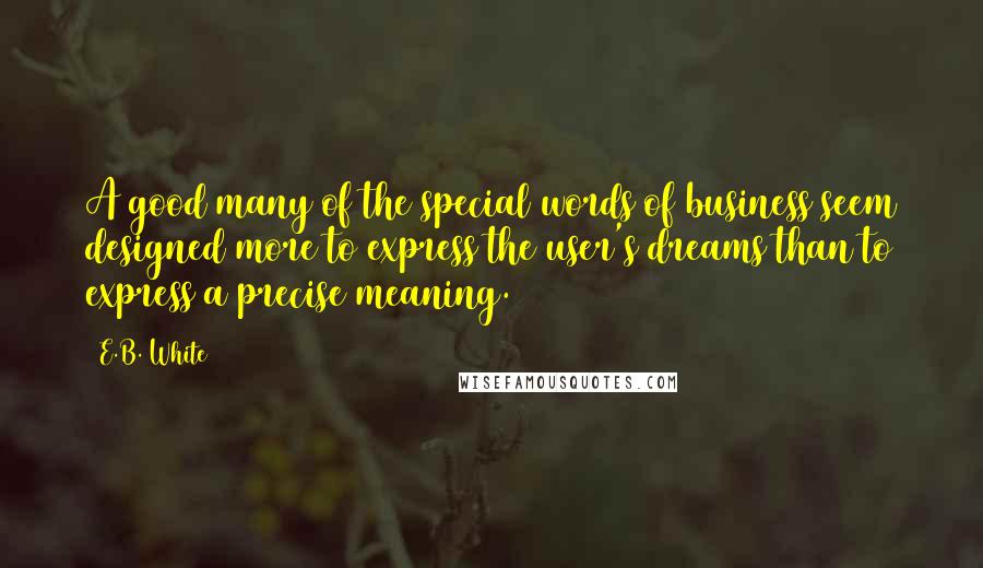 E.B. White Quotes: A good many of the special words of business seem designed more to express the user's dreams than to express a precise meaning.