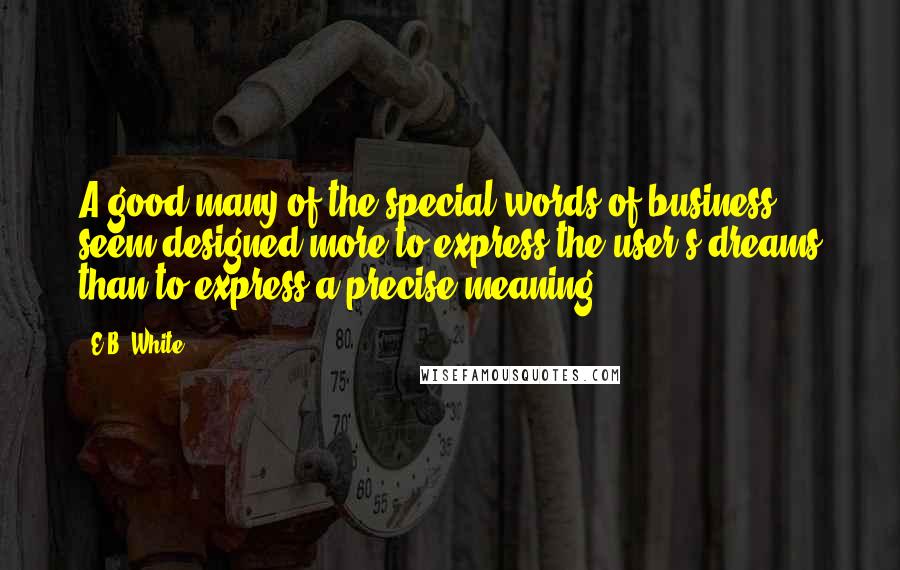 E.B. White Quotes: A good many of the special words of business seem designed more to express the user's dreams than to express a precise meaning.