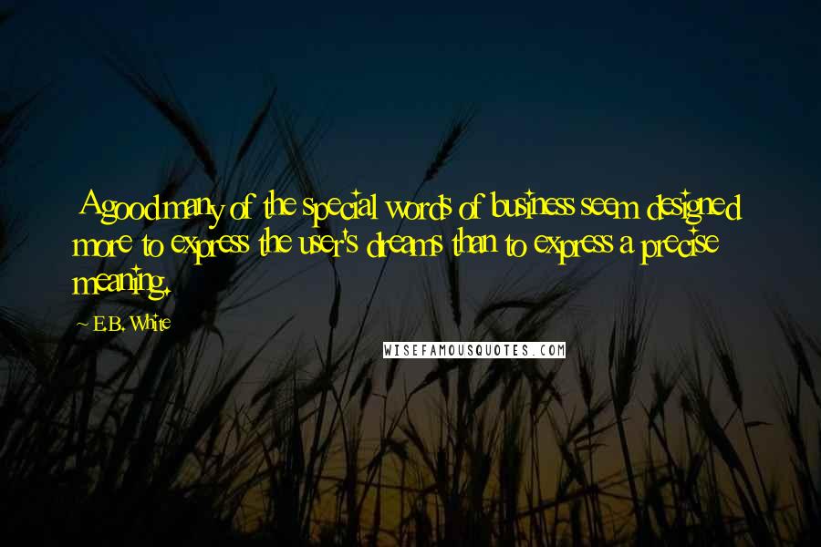 E.B. White Quotes: A good many of the special words of business seem designed more to express the user's dreams than to express a precise meaning.