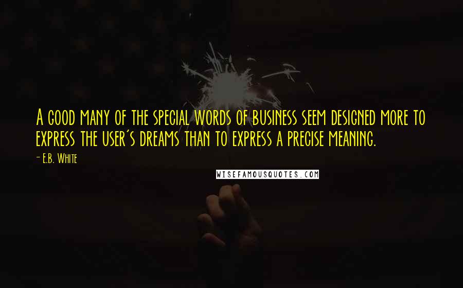 E.B. White Quotes: A good many of the special words of business seem designed more to express the user's dreams than to express a precise meaning.