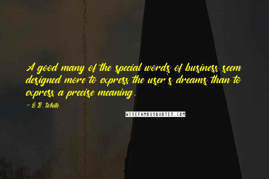 E.B. White Quotes: A good many of the special words of business seem designed more to express the user's dreams than to express a precise meaning.