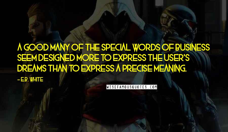 E.B. White Quotes: A good many of the special words of business seem designed more to express the user's dreams than to express a precise meaning.