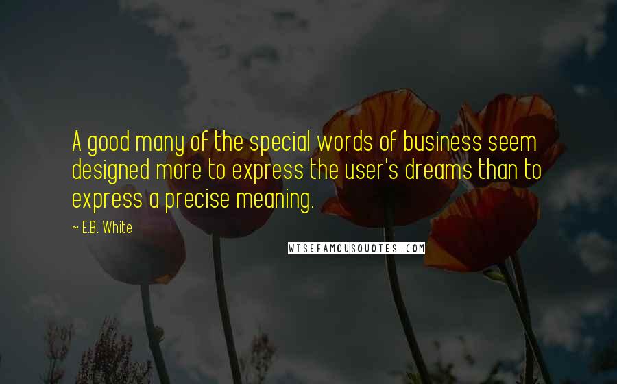 E.B. White Quotes: A good many of the special words of business seem designed more to express the user's dreams than to express a precise meaning.