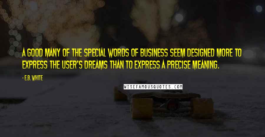 E.B. White Quotes: A good many of the special words of business seem designed more to express the user's dreams than to express a precise meaning.