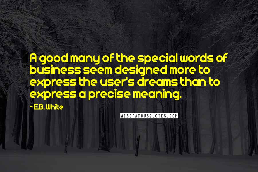 E.B. White Quotes: A good many of the special words of business seem designed more to express the user's dreams than to express a precise meaning.