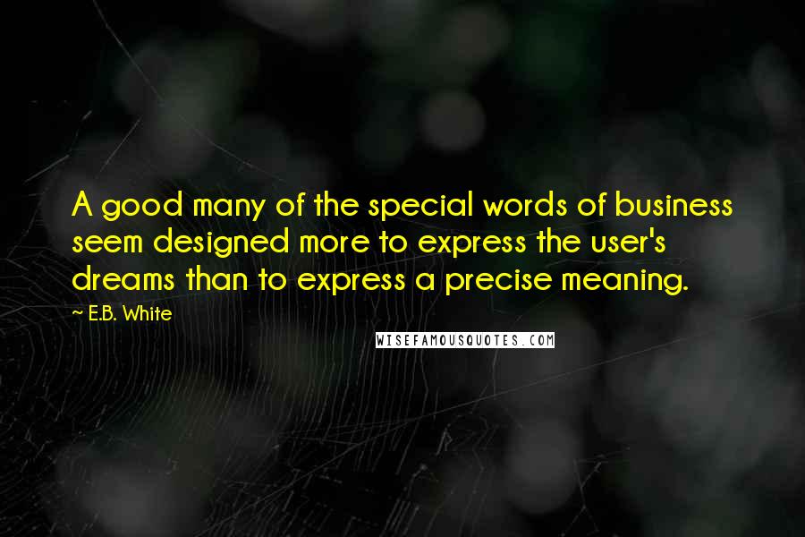 E.B. White Quotes: A good many of the special words of business seem designed more to express the user's dreams than to express a precise meaning.
