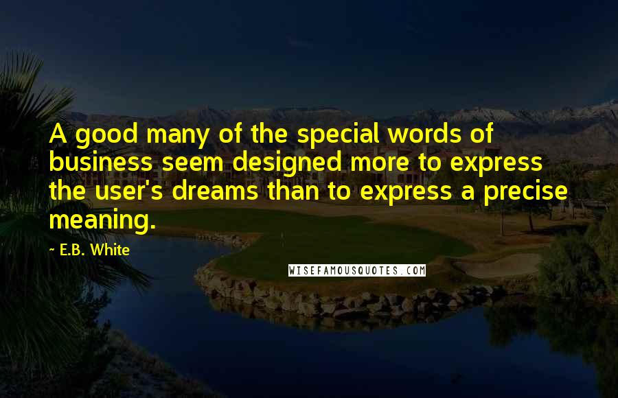E.B. White Quotes: A good many of the special words of business seem designed more to express the user's dreams than to express a precise meaning.