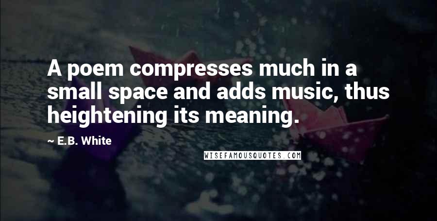 E.B. White Quotes: A poem compresses much in a small space and adds music, thus heightening its meaning.