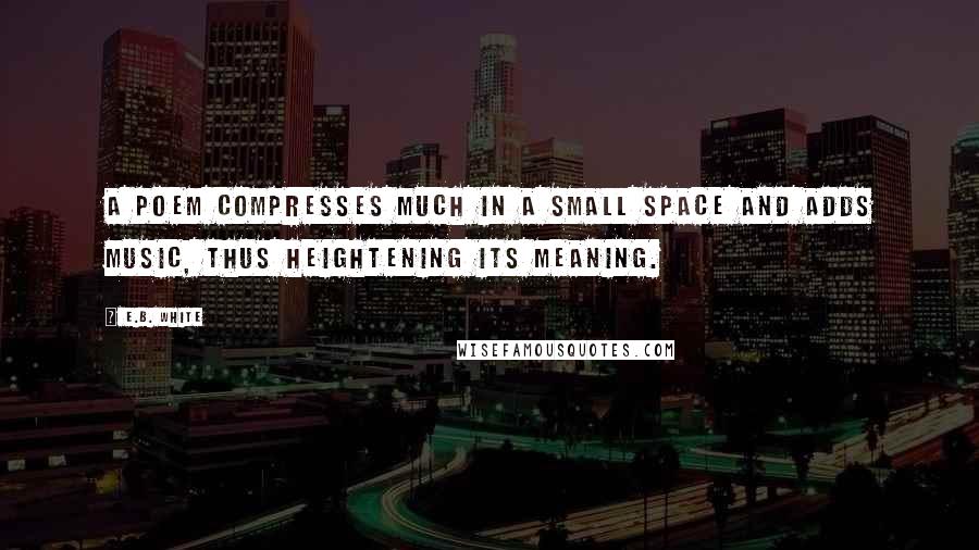 E.B. White Quotes: A poem compresses much in a small space and adds music, thus heightening its meaning.