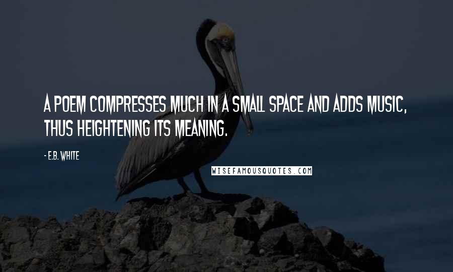 E.B. White Quotes: A poem compresses much in a small space and adds music, thus heightening its meaning.