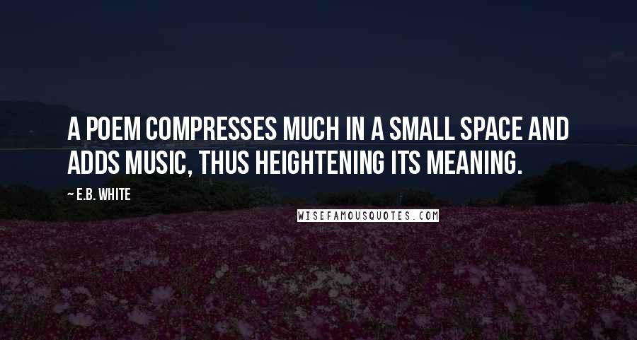 E.B. White Quotes: A poem compresses much in a small space and adds music, thus heightening its meaning.
