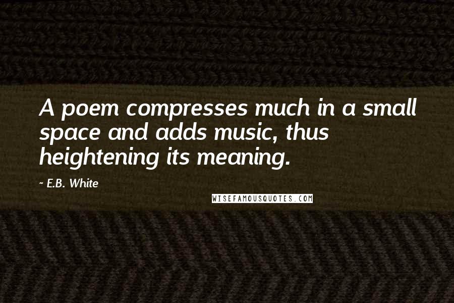 E.B. White Quotes: A poem compresses much in a small space and adds music, thus heightening its meaning.