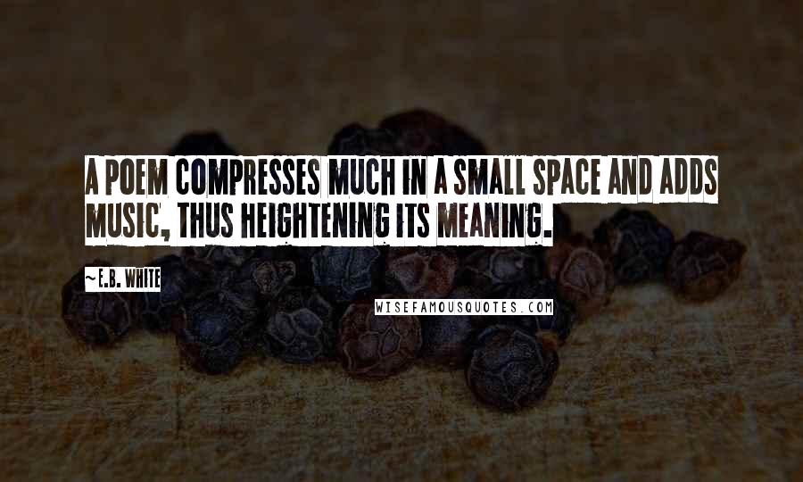 E.B. White Quotes: A poem compresses much in a small space and adds music, thus heightening its meaning.