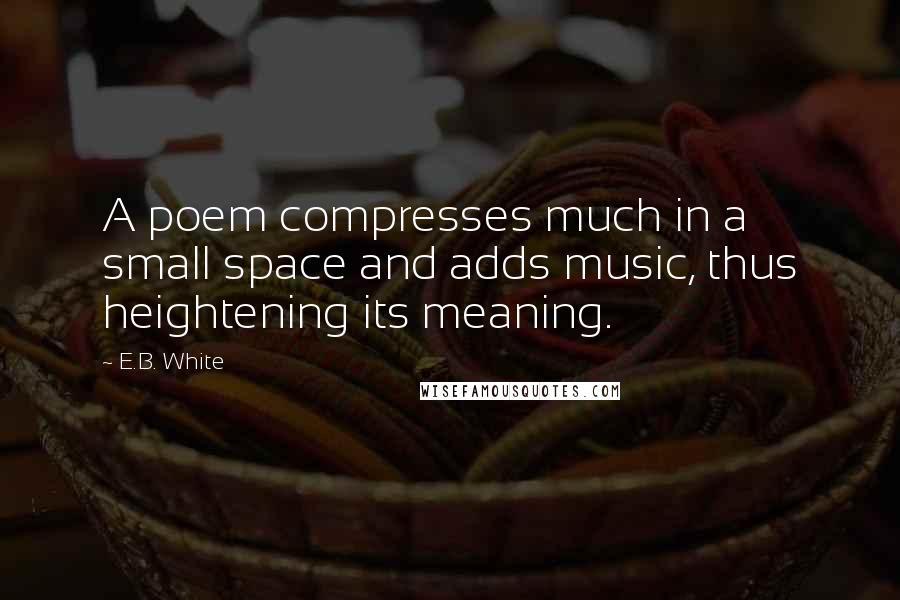 E.B. White Quotes: A poem compresses much in a small space and adds music, thus heightening its meaning.