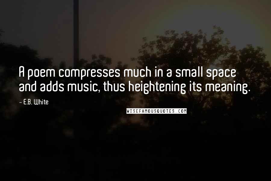E.B. White Quotes: A poem compresses much in a small space and adds music, thus heightening its meaning.