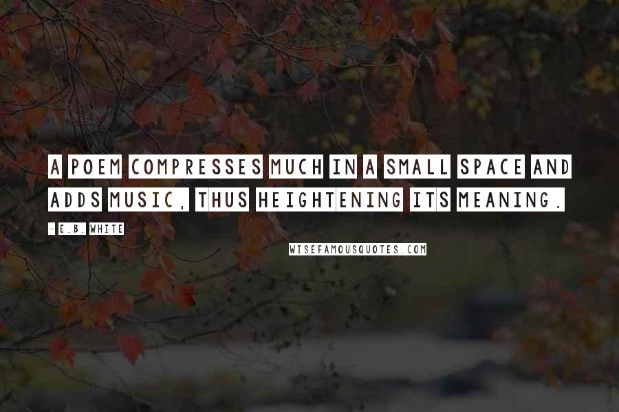 E.B. White Quotes: A poem compresses much in a small space and adds music, thus heightening its meaning.