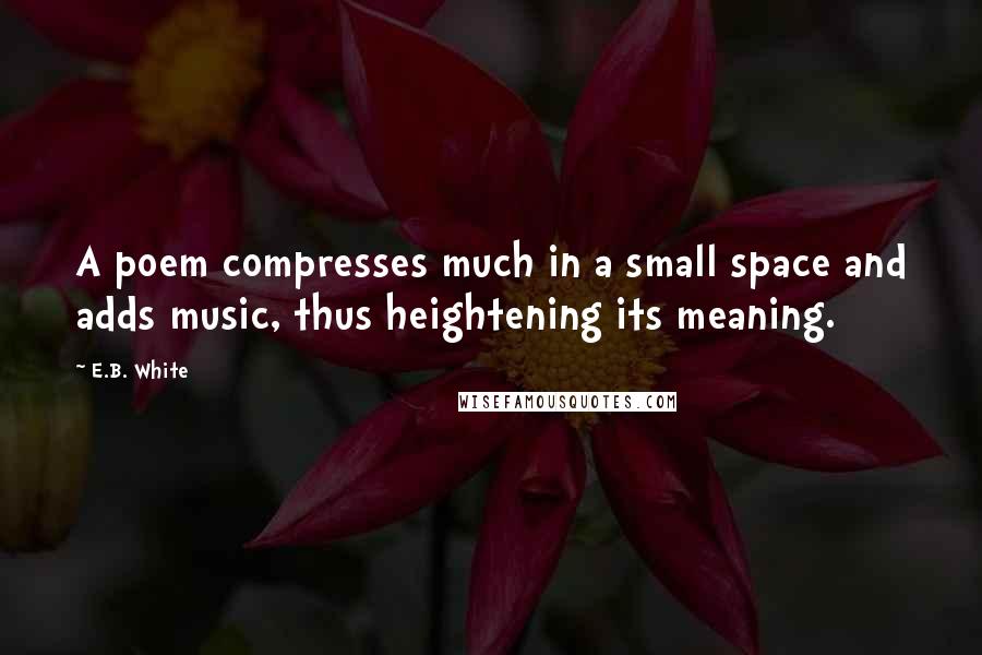E.B. White Quotes: A poem compresses much in a small space and adds music, thus heightening its meaning.