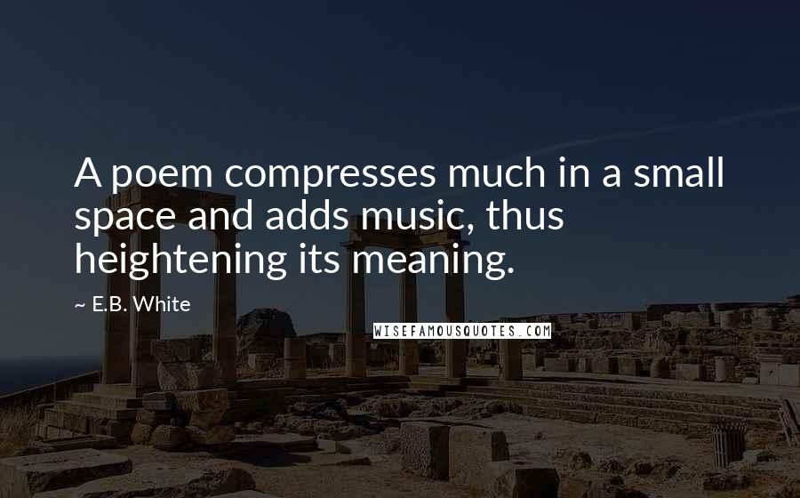 E.B. White Quotes: A poem compresses much in a small space and adds music, thus heightening its meaning.