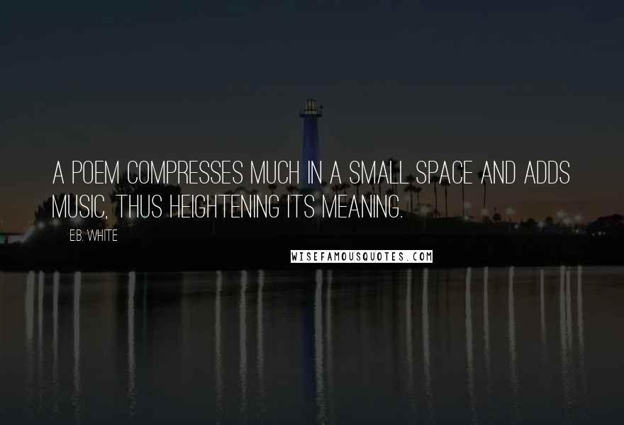 E.B. White Quotes: A poem compresses much in a small space and adds music, thus heightening its meaning.