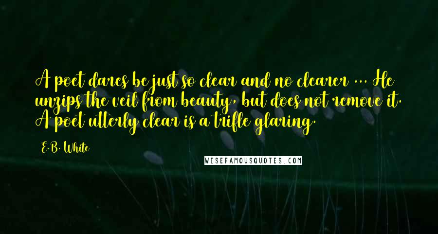E.B. White Quotes: A poet dares be just so clear and no clearer ... He unzips the veil from beauty, but does not remove it. A poet utterly clear is a trifle glaring.