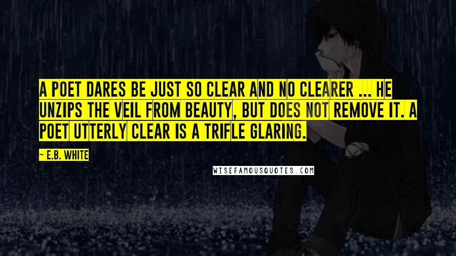 E.B. White Quotes: A poet dares be just so clear and no clearer ... He unzips the veil from beauty, but does not remove it. A poet utterly clear is a trifle glaring.