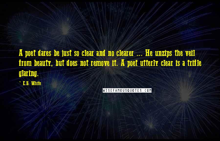 E.B. White Quotes: A poet dares be just so clear and no clearer ... He unzips the veil from beauty, but does not remove it. A poet utterly clear is a trifle glaring.