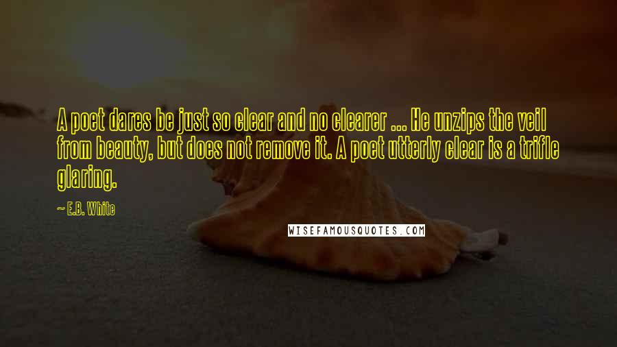 E.B. White Quotes: A poet dares be just so clear and no clearer ... He unzips the veil from beauty, but does not remove it. A poet utterly clear is a trifle glaring.