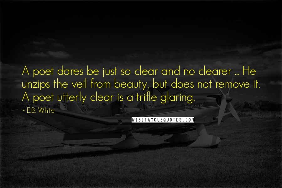 E.B. White Quotes: A poet dares be just so clear and no clearer ... He unzips the veil from beauty, but does not remove it. A poet utterly clear is a trifle glaring.