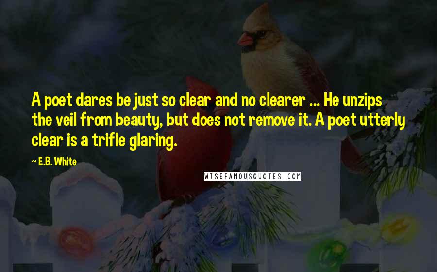 E.B. White Quotes: A poet dares be just so clear and no clearer ... He unzips the veil from beauty, but does not remove it. A poet utterly clear is a trifle glaring.