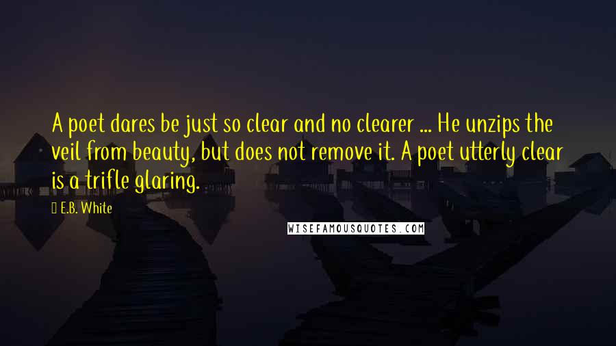 E.B. White Quotes: A poet dares be just so clear and no clearer ... He unzips the veil from beauty, but does not remove it. A poet utterly clear is a trifle glaring.