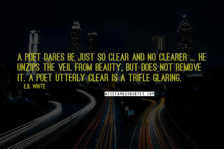 E.B. White Quotes: A poet dares be just so clear and no clearer ... He unzips the veil from beauty, but does not remove it. A poet utterly clear is a trifle glaring.