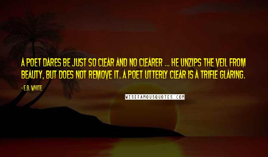 E.B. White Quotes: A poet dares be just so clear and no clearer ... He unzips the veil from beauty, but does not remove it. A poet utterly clear is a trifle glaring.