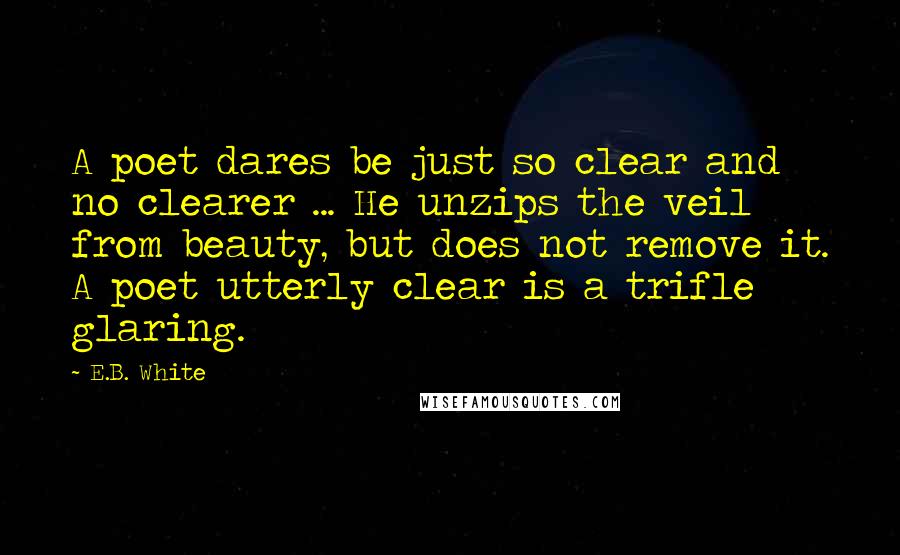 E.B. White Quotes: A poet dares be just so clear and no clearer ... He unzips the veil from beauty, but does not remove it. A poet utterly clear is a trifle glaring.