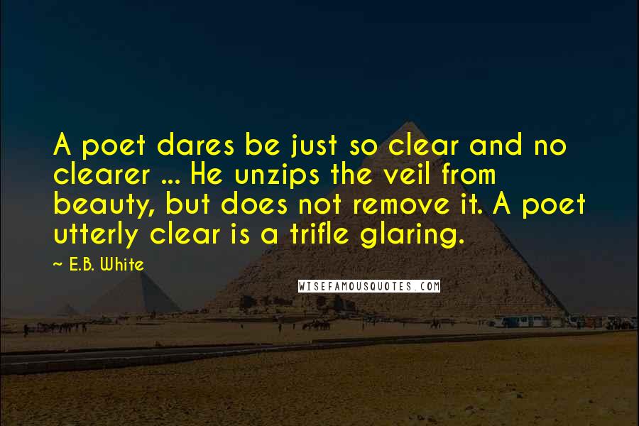 E.B. White Quotes: A poet dares be just so clear and no clearer ... He unzips the veil from beauty, but does not remove it. A poet utterly clear is a trifle glaring.