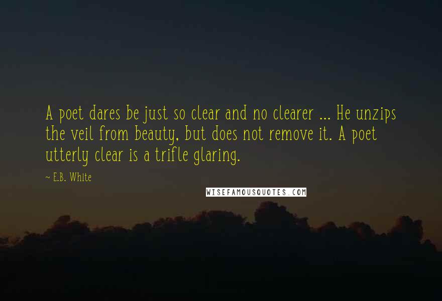 E.B. White Quotes: A poet dares be just so clear and no clearer ... He unzips the veil from beauty, but does not remove it. A poet utterly clear is a trifle glaring.