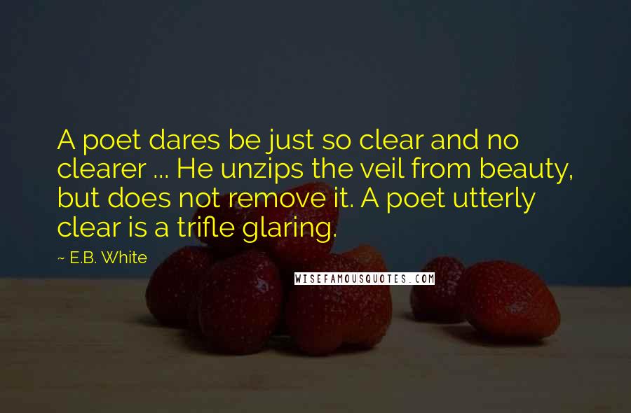 E.B. White Quotes: A poet dares be just so clear and no clearer ... He unzips the veil from beauty, but does not remove it. A poet utterly clear is a trifle glaring.