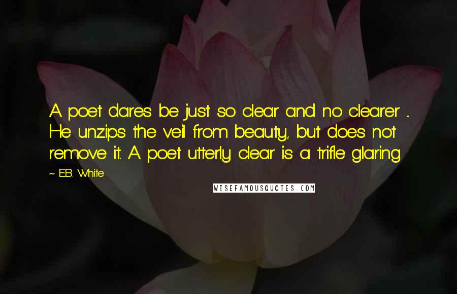 E.B. White Quotes: A poet dares be just so clear and no clearer ... He unzips the veil from beauty, but does not remove it. A poet utterly clear is a trifle glaring.