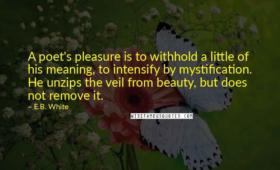 E.B. White Quotes: A poet's pleasure is to withhold a little of his meaning, to intensify by mystification. He unzips the veil from beauty, but does not remove it.